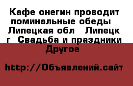  Кафе онегин проводит поминальные обеды - Липецкая обл., Липецк г. Свадьба и праздники » Другое   